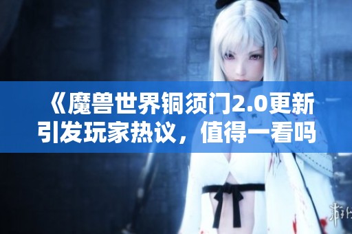 《魔兽世界铜须门2.0更新引发玩家热议，值得一看吗》