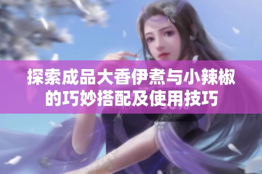 探索成品大香伊煮与小辣椒的巧妙搭配及使用技巧