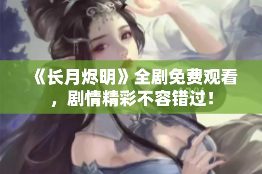 《长月烬明》全剧免费观看，剧情精彩不容错过！