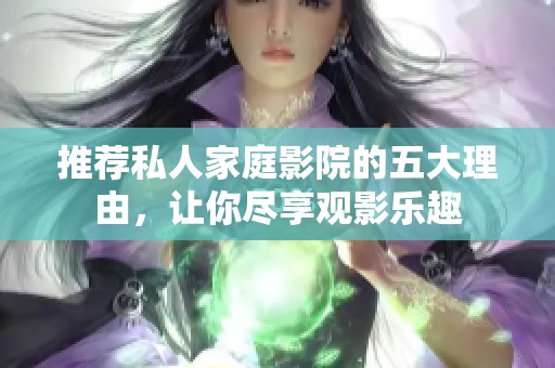 推荐私人家庭影院的五大理由，让你尽享观影乐趣