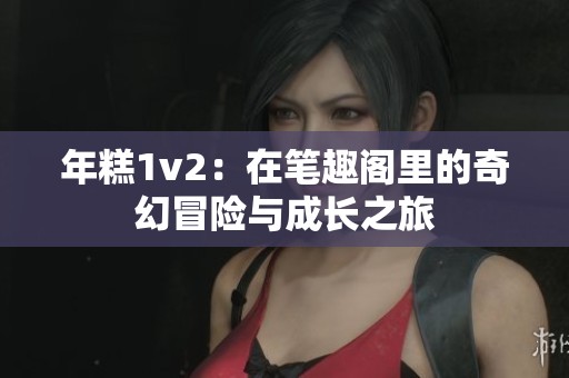 年糕1v2：在笔趣阁里的奇幻冒险与成长之旅