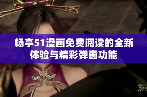 畅享51漫画免费阅读的全新体验与精彩弹窗功能