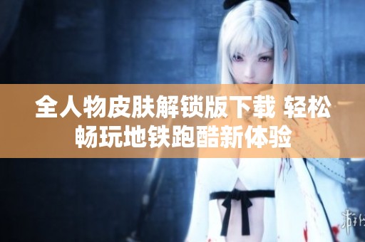 全人物皮肤解锁版下载 轻松畅玩地铁跑酷新体验