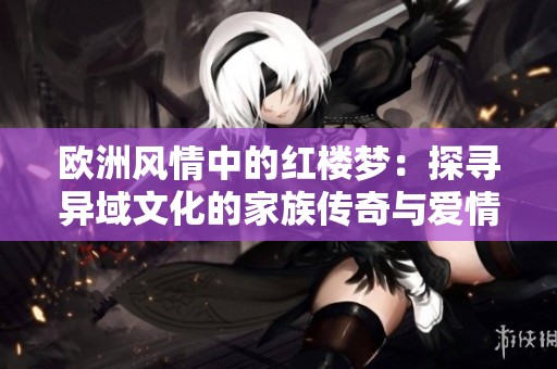 欧洲风情中的红楼梦：探寻异域文化的家族传奇与爱情纠葛