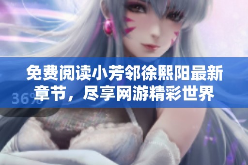 免费阅读小芳邻徐熙阳最新章节，尽享网游精彩世界