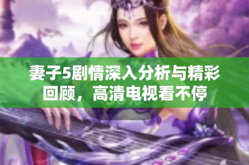 妻子5剧情深入分析与精彩回顾，高清电视看不停
