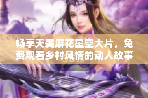 畅享天美麻花星空大片，免费观看乡村风情的动人故事