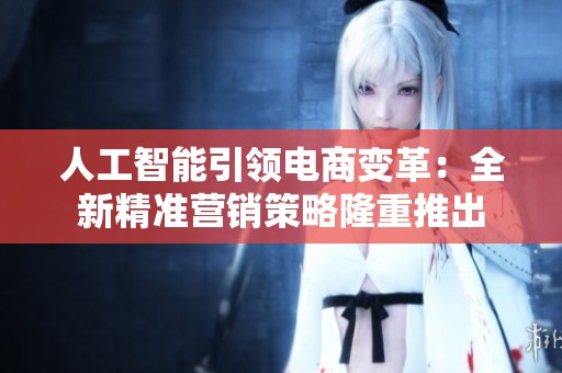 人工智能引领电商变革：全新精准营销策略隆重推出