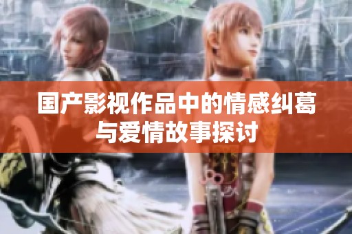 国产影视作品中的情感纠葛与爱情故事探讨