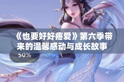 《也要好好疼爱》第六季带来的温馨感动与成长故事