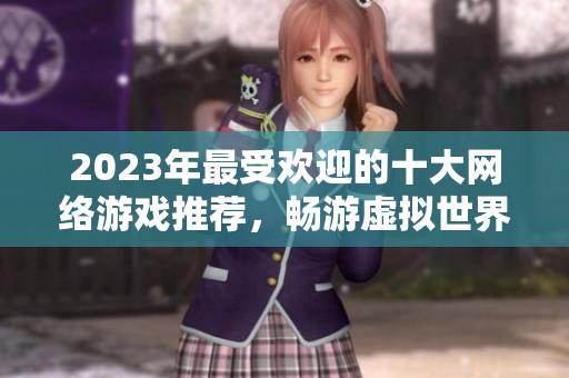 2023年最受欢迎的十大网络游戏推荐，畅游虚拟世界不容错过