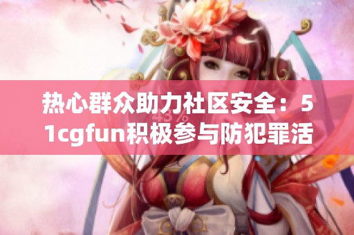热心群众助力社区安全：51cgfun积极参与防犯罪活动