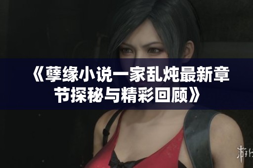 《孽缘小说一家乱炖最新章节探秘与精彩回顾》