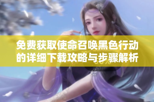 免费获取使命召唤黑色行动的详细下载攻略与步骤解析