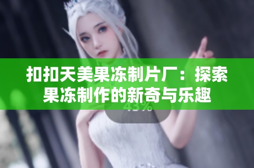 扣扣天美果冻制片厂：探索果冻制作的新奇与乐趣