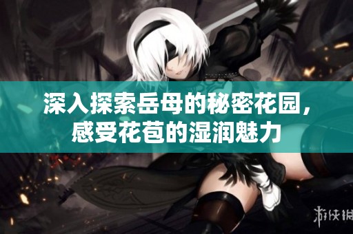 深入探索岳母的秘密花园，感受花苞的湿润魅力