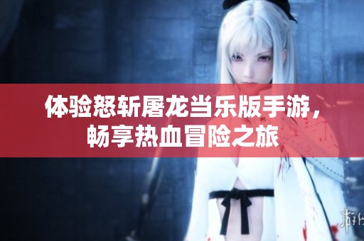 体验怒斩屠龙当乐版手游，畅享热血冒险之旅