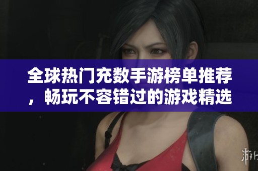 全球热门充数手游榜单推荐，畅玩不容错过的游戏精选