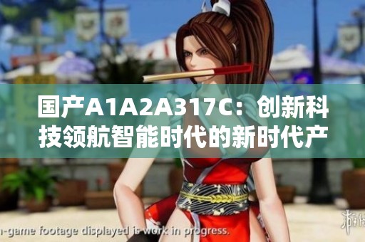 国产A1A2A317C：创新科技领航智能时代的新时代产品