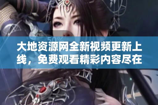 大地资源网全新视频更新上线，免费观看精彩内容尽在其中