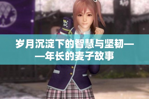 岁月沉淀下的智慧与坚韧——年长的麦子故事