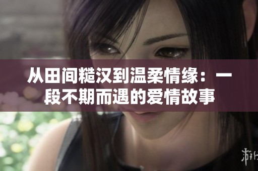 从田间糙汉到温柔情缘：一段不期而遇的爱情故事