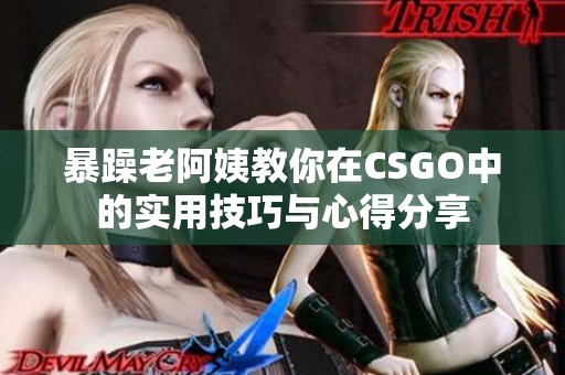暴躁老阿姨教你在CSGO中的实用技巧与心得分享