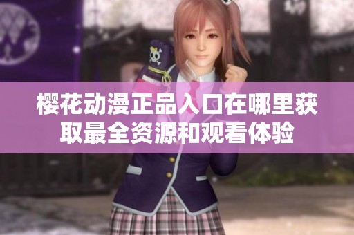 樱花动漫正品入口在哪里获取最全资源和观看体验