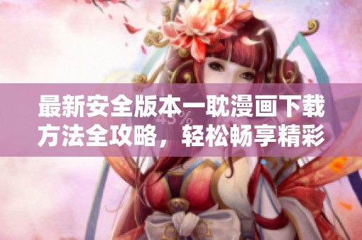 最新安全版本一耽漫画下载方法全攻略，轻松畅享精彩内容