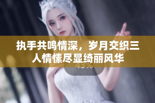 执手共鸣情深，岁月交织三人情愫尽显绮丽风华