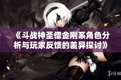 《斗战神圣僧金刚系角色分析与玩家反馈的差异探讨》