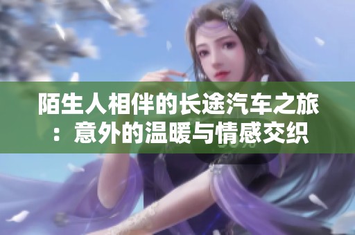 陌生人相伴的长途汽车之旅：意外的温暖与情感交织
