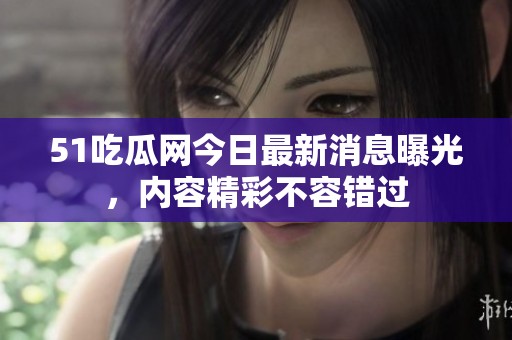 51吃瓜网今日最新消息曝光，内容精彩不容错过
