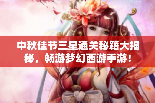 中秋佳节三星通关秘籍大揭秘，畅游梦幻西游手游！