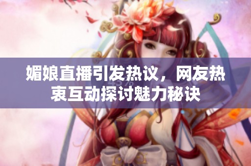 媚娘直播引发热议，网友热衷互动探讨魅力秘诀