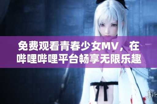 免费观看青春少女MV，在哔哩哔哩平台畅享无限乐趣！