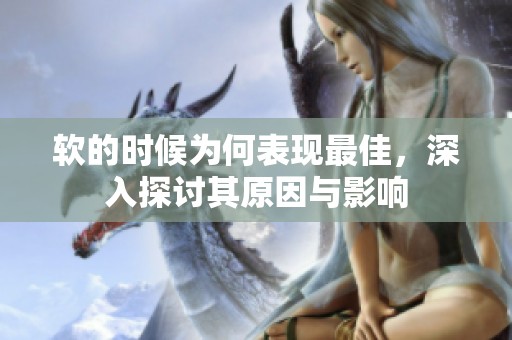 软的时候为何表现最佳，深入探讨其原因与影响