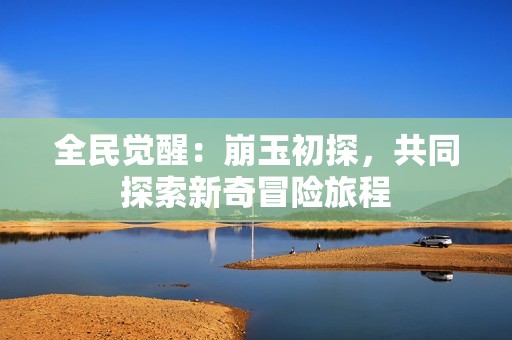 全民觉醒：崩玉初探，共同探索新奇冒险旅程