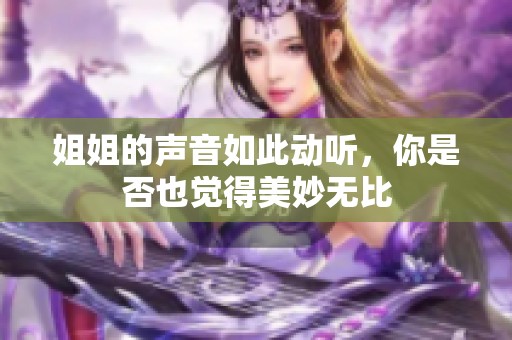 姐姐的声音如此动听，你是否也觉得美妙无比