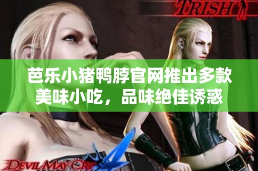 芭乐小猪鸭脖官网推出多款美味小吃，品味绝佳诱惑