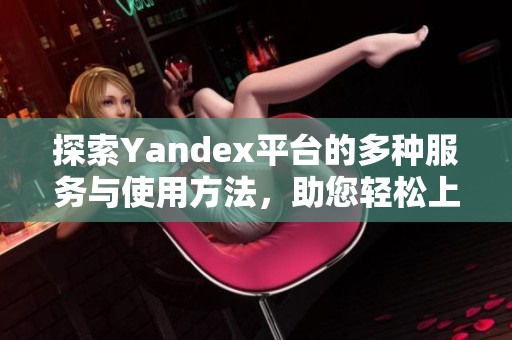 探索Yandex平台的多种服务与使用方法，助您轻松上网