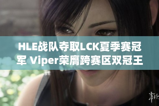 HLE战队夺取LCK夏季赛冠军 Viper荣膺跨赛区双冠王