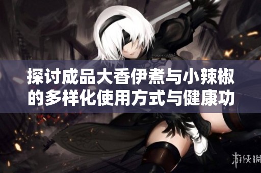 探讨成品大香伊煮与小辣椒的多样化使用方式与健康功效