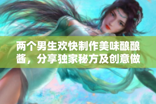 两个男生欢快制作美味酿酿酱，分享独家秘方及创意做法