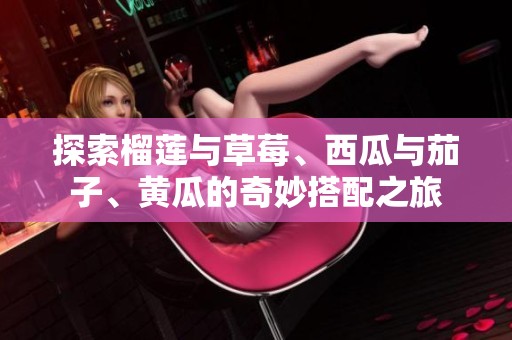 探索榴莲与草莓、西瓜与茄子、黄瓜的奇妙搭配之旅