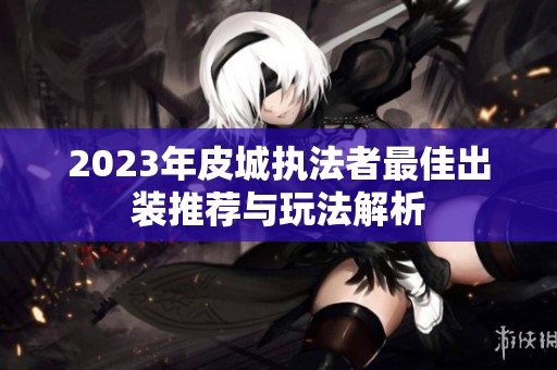 2023年皮城执法者最佳出装推荐与玩法解析
