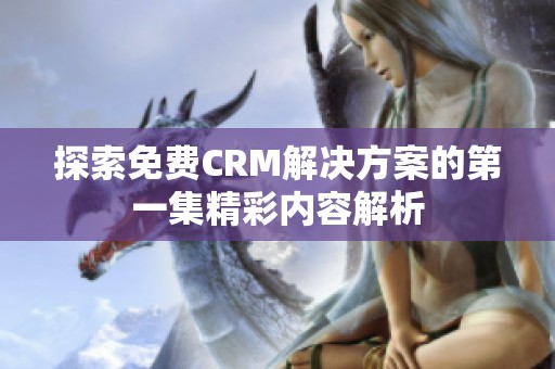 探索免费CRM解决方案的第一集精彩内容解析