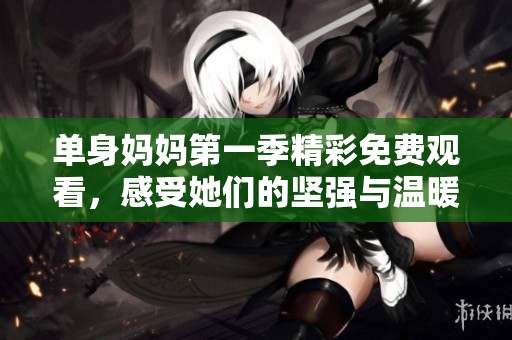 单身妈妈第一季精彩免费观看，感受她们的坚强与温暖
