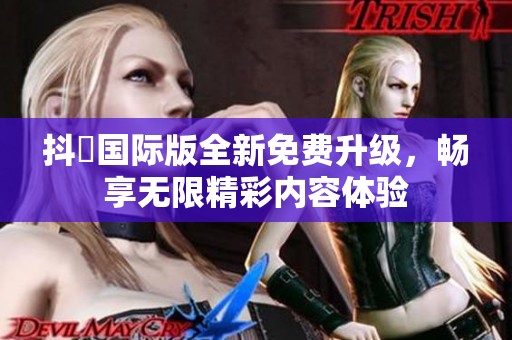 抖抈国际版全新免费升级，畅享无限精彩内容体验