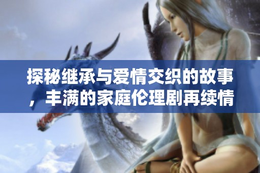 探秘继承与爱情交织的故事，丰满的家庭伦理剧再续情缘